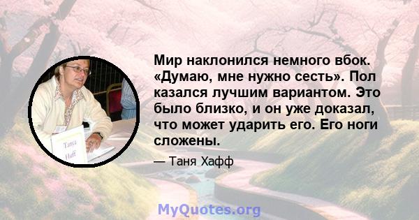 Мир наклонился немного вбок. «Думаю, мне нужно сесть». Пол казался лучшим вариантом. Это было близко, и он уже доказал, что может ударить его. Его ноги сложены.