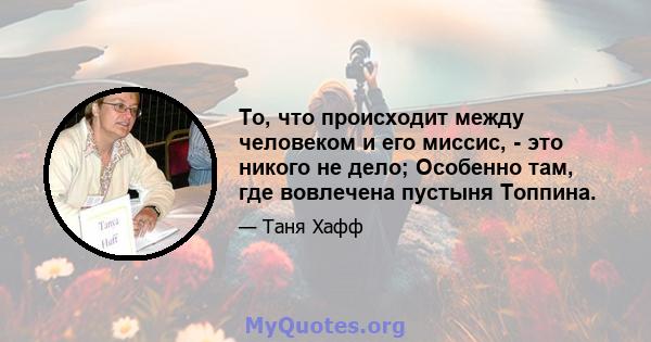 То, что происходит между человеком и его миссис, - это никого не дело; Особенно там, где вовлечена пустыня Топпина.