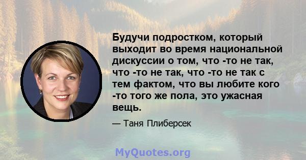 Будучи подростком, который выходит во время национальной дискуссии о том, что -то не так, что -то не так, что -то не так с тем фактом, что вы любите кого -то того же пола, это ужасная вещь.