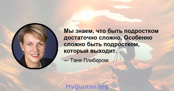 Мы знаем, что быть подростком достаточно сложно. Особенно сложно быть подростком, который выходит.