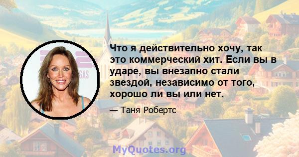 Что я действительно хочу, так это коммерческий хит. Если вы в ударе, вы внезапно стали звездой, независимо от того, хорошо ли вы или нет.