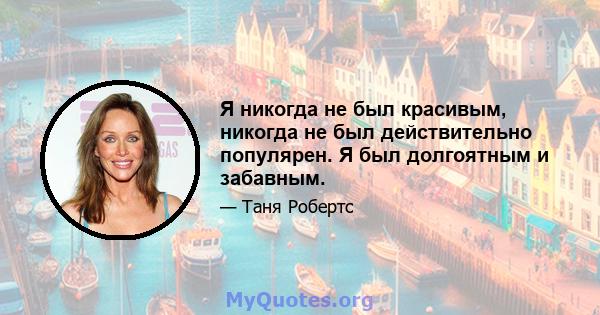 Я никогда не был красивым, никогда не был действительно популярен. Я был долгоятным и забавным.