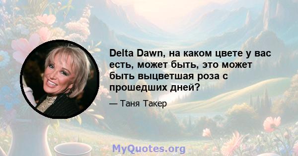 Delta Dawn, на каком цвете у вас есть, может быть, это может быть выцветшая роза с прошедших дней?