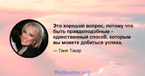 Это хороший вопрос, потому что быть правдоподобным - единственный способ, которым вы можете добиться успеха.