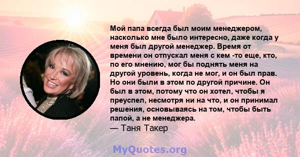 Мой папа всегда был моим менеджером, насколько мне было интересно, даже когда у меня был другой менеджер. Время от времени он отпускал меня с кем -то еще, кто, по его мнению, мог бы поднять меня на другой уровень, когда 