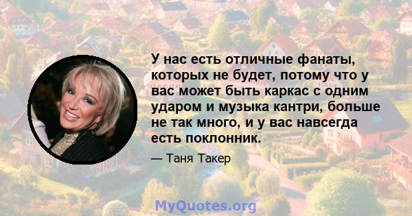 У нас есть отличные фанаты, которых не будет, потому что у вас может быть каркас с одним ударом и музыка кантри, больше не так много, и у вас навсегда есть поклонник.