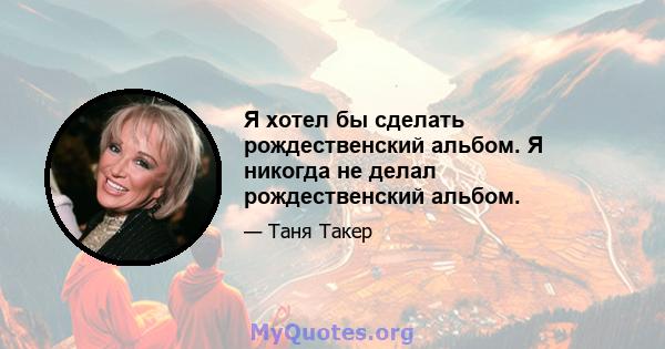 Я хотел бы сделать рождественский альбом. Я никогда не делал рождественский альбом.