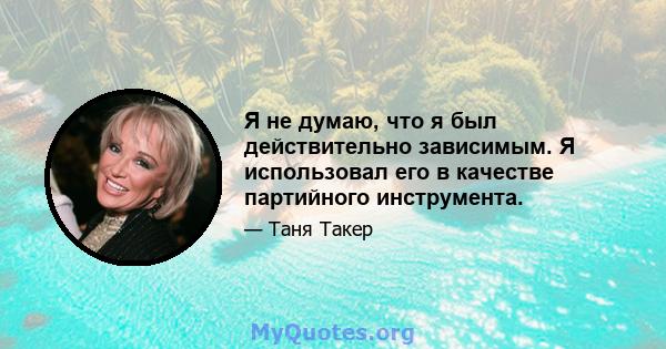 Я не думаю, что я был действительно зависимым. Я использовал его в качестве партийного инструмента.