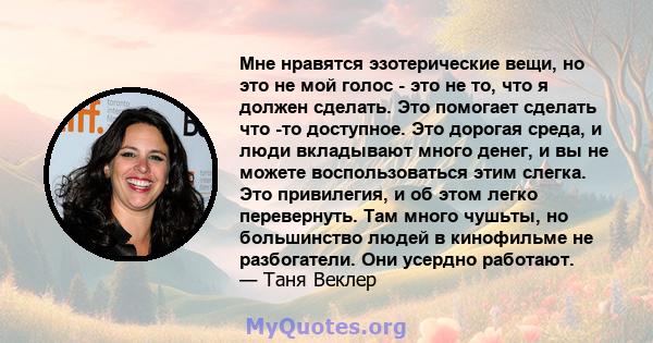 Мне нравятся эзотерические вещи, но это не мой голос - это не то, что я должен сделать. Это помогает сделать что -то доступное. Это дорогая среда, и люди вкладывают много денег, и вы не можете воспользоваться этим