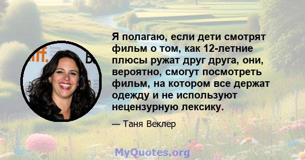 Я полагаю, если дети смотрят фильм о том, как 12-летние плюсы ружат друг друга, они, вероятно, смогут посмотреть фильм, на котором все держат одежду и не используют нецензурную лексику.