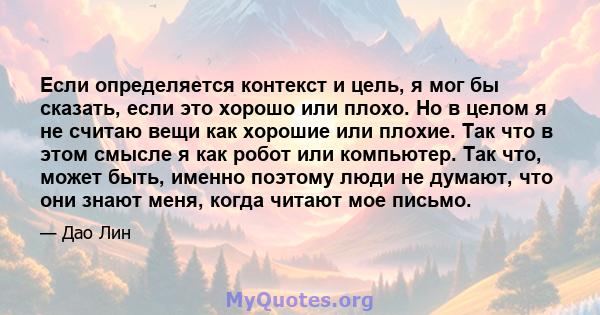 Если определяется контекст и цель, я мог бы сказать, если это хорошо или плохо. Но в целом я не считаю вещи как хорошие или плохие. Так что в этом смысле я как робот или компьютер. Так что, может быть, именно поэтому