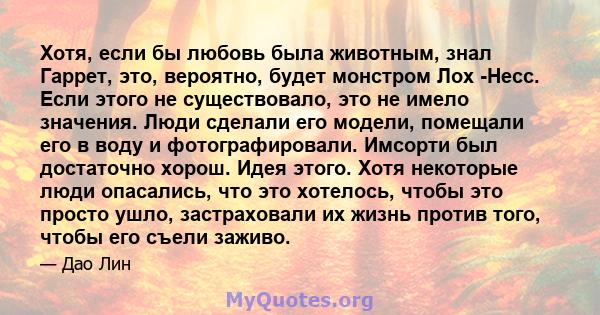 Хотя, если бы любовь была животным, знал Гаррет, это, вероятно, будет монстром Лох -Несс. Если этого не существовало, это не имело значения. Люди сделали его модели, помещали его в воду и фотографировали. Имсорти был