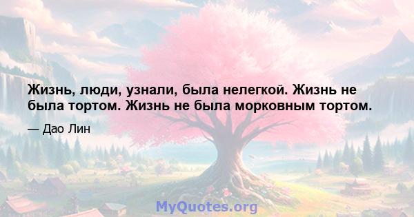 Жизнь, люди, узнали, была нелегкой. Жизнь не была тортом. Жизнь не была морковным тортом.