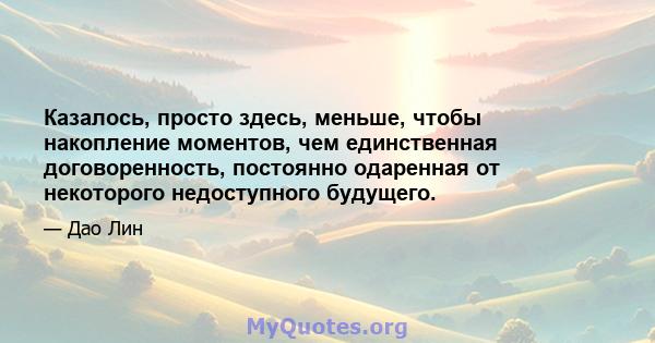 Казалось, просто здесь, меньше, чтобы накопление моментов, чем единственная договоренность, постоянно одаренная от некоторого недоступного будущего.