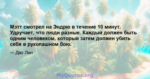 Мэтт смотрел на Эндрю в течение 10 минут. Удручает, что люди разные. Каждый должен быть одним человеком, который затем должен убить себя в рукопашном бою.