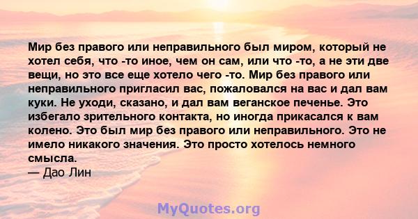 Мир без правого или неправильного был миром, который не хотел себя, что -то иное, чем он сам, или что -то, а не эти две вещи, но это все еще хотело чего -то. Мир без правого или неправильного пригласил вас, пожаловался