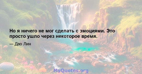 Но я ничего не мог сделать с эмоциями. Это просто ушло через некоторое время.