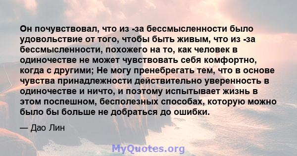 Он почувствовал, что из -за бессмысленности было удовольствие от того, чтобы быть живым, что из -за бессмысленности, похожего на то, как человек в одиночестве не может чувствовать себя комфортно, когда с другими; Не