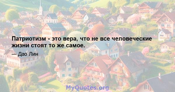 Патриотизм - это вера, что не все человеческие жизни стоят то же самое.