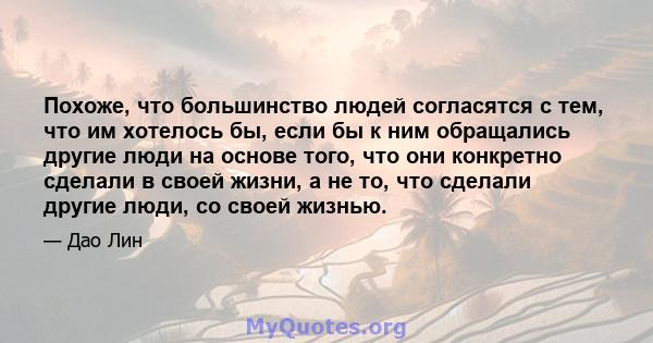 Похоже, что большинство людей согласятся с тем, что им хотелось бы, если бы к ним обращались другие люди на основе того, что они конкретно сделали в своей жизни, а не то, что сделали другие люди, со своей жизнью.