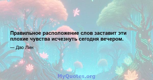 Правильное расположение слов заставит эти плохие чувства исчезнуть сегодня вечером.