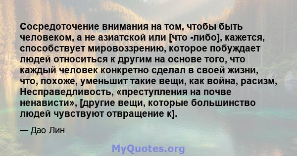 Сосредоточение внимания на том, чтобы быть человеком, а не азиатской или [что -либо], кажется, способствует мировоззрению, которое побуждает людей относиться к другим на основе того, что каждый человек конкретно сделал