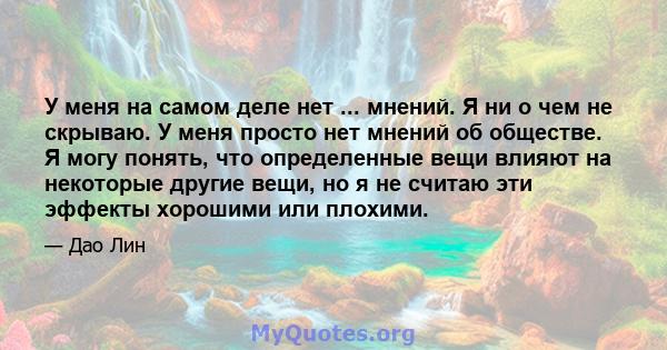 У меня на самом деле нет ... мнений. Я ни о чем не скрываю. У меня просто нет мнений об обществе. Я могу понять, что определенные вещи влияют на некоторые другие вещи, но я не считаю эти эффекты хорошими или плохими.