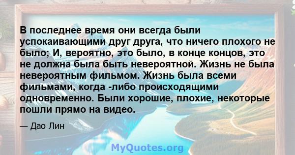 В последнее время они всегда были успокаивающими друг друга, что ничего плохого не было; И, вероятно, это было, в конце концов, это не должна была быть невероятной. Жизнь не была невероятным фильмом. Жизнь была всеми