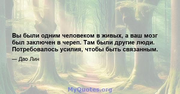 Вы были одним человеком в живых, а ваш мозг был заключен в череп. Там были другие люди. Потребовалось усилия, чтобы быть связанным.