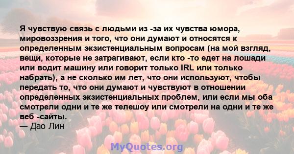 Я чувствую связь с людьми из -за их чувства юмора, мировоззрения и того, что они думают и относятся к определенным экзистенциальным вопросам (на мой взгляд, вещи, которые не затрагивают, если кто -то едет на лошади или