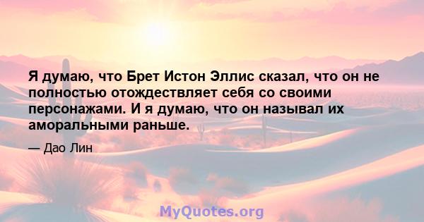 Я думаю, что Брет Истон Эллис сказал, что он не полностью отождествляет себя со своими персонажами. И я думаю, что он называл их аморальными раньше.