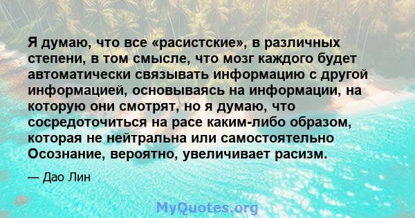 Я думаю, что все «расистские», в различных степени, в том смысле, что мозг каждого будет автоматически связывать информацию с другой информацией, основываясь на информации, на которую они смотрят, но я думаю, что