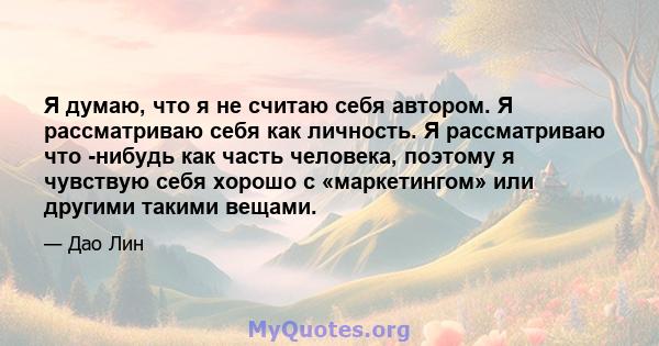 Я думаю, что я не считаю себя автором. Я рассматриваю себя как личность. Я рассматриваю что -нибудь как часть человека, поэтому я чувствую себя хорошо с «маркетингом» или другими такими вещами.