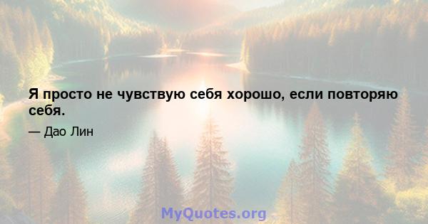 Я просто не чувствую себя хорошо, если повторяю себя.