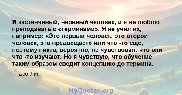 Я застенчивый, нервный человек, и я не люблю преподавать с «терминами». Я не учил их, например: «Это первый человек, это второй человек, это предвещает» или что -то еще, поэтому никто, вероятно, не чувствовал, что они