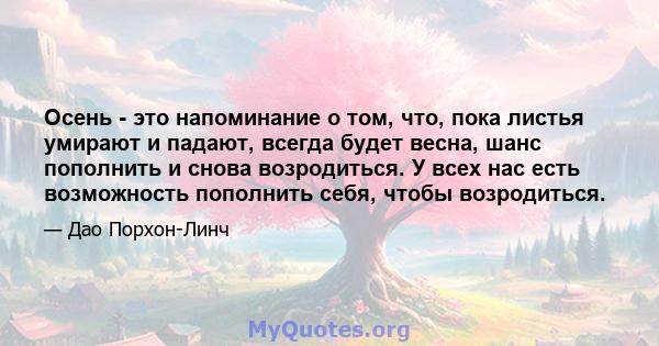 Осень - это напоминание о том, что, пока листья умирают и падают, всегда будет весна, шанс пополнить и снова возродиться. У всех нас есть возможность пополнить себя, чтобы возродиться.