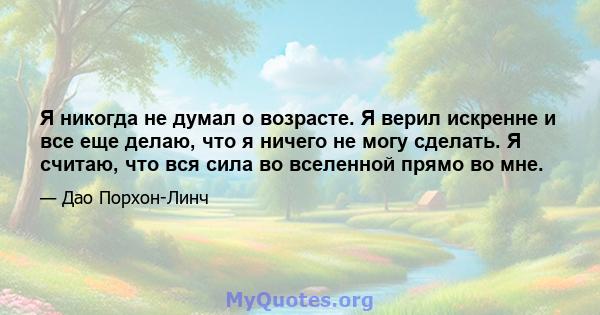 Я никогда не думал о возрасте. Я верил искренне и все еще делаю, что я ничего не могу сделать. Я считаю, что вся сила во вселенной прямо во мне.