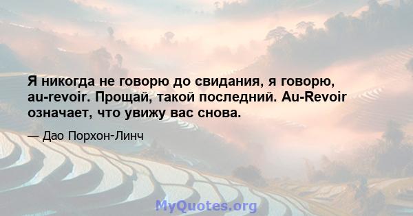 Я никогда не говорю до свидания, я говорю, au-revoir. Прощай, такой последний. Au-Revoir означает, что увижу вас снова.