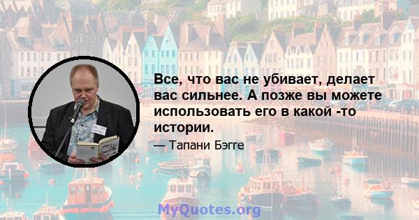 Все, что вас не убивает, делает вас сильнее. А позже вы можете использовать его в какой -то истории.