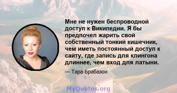 Мне не нужен беспроводной доступ к Википедии. Я бы предпочел жарить свой собственный тонкий кишечник, чем иметь постоянный доступ к сайту, где запись для клингона длиннее, чем вход для латыни.