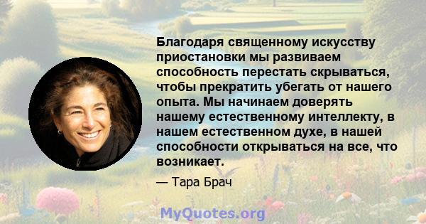 Благодаря священному искусству приостановки мы развиваем способность перестать скрываться, чтобы прекратить убегать от нашего опыта. Мы начинаем доверять нашему естественному интеллекту, в нашем естественном духе, в