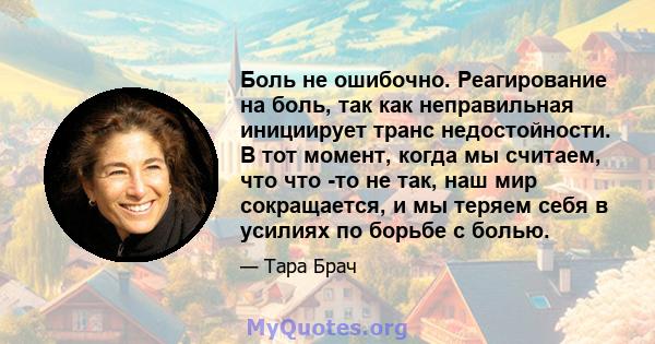 Боль не ошибочно. Реагирование на боль, так как неправильная инициирует транс недостойности. В тот момент, когда мы считаем, что что -то не так, наш мир сокращается, и мы теряем себя в усилиях по борьбе с болью.