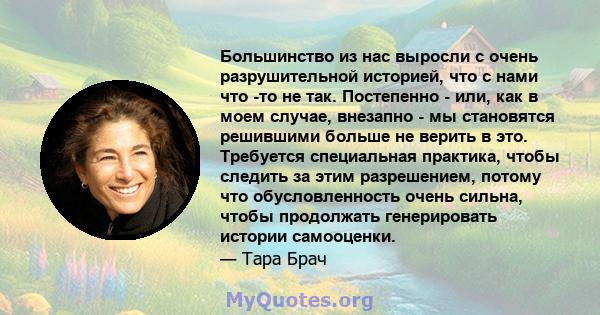 Большинство из нас выросли с очень разрушительной историей, что с нами что -то не так. Постепенно - или, как в моем случае, внезапно - мы становятся решившими больше не верить в это. Требуется специальная практика,