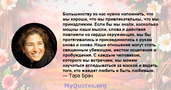 Большинству из нас нужно напомнить, что мы хороши, что мы привлекательны, что мы принадлежим. Если бы мы знали, насколько мощны наши мысли, слова и действия повлияли на сердца окружающих, мы бы протягивались и