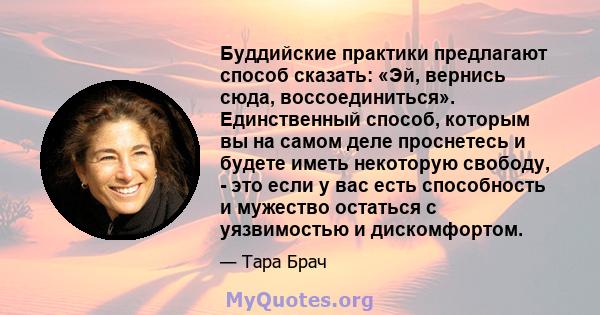 Буддийские практики предлагают способ сказать: «Эй, вернись сюда, воссоединиться». Единственный способ, которым вы на самом деле проснетесь и будете иметь некоторую свободу, - это если у вас есть способность и мужество