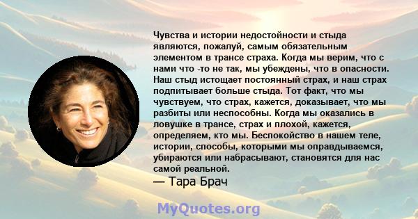 Чувства и истории недостойности и стыда являются, пожалуй, самым обязательным элементом в трансе страха. Когда мы верим, что с нами что -то не так, мы убеждены, что в опасности. Наш стыд истощает постоянный страх, и наш 