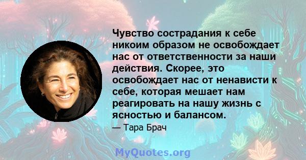 Чувство сострадания к себе никоим образом не освобождает нас от ответственности за наши действия. Скорее, это освобождает нас от ненависти к себе, которая мешает нам реагировать на нашу жизнь с ясностью и балансом.