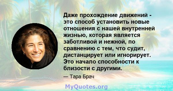 Даже прохождение движений - это способ установить новые отношения с нашей внутренней жизнью, которая является заботливой и нежной, по сравнению с тем, что судит, дистанцирует или игнорирует. Это начало способности к