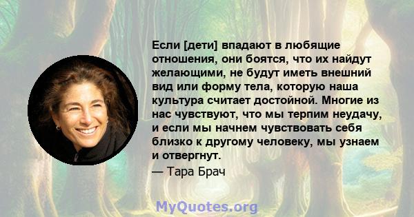 Если [дети] впадают в любящие отношения, они боятся, что их найдут желающими, не будут иметь внешний вид или форму тела, которую наша культура считает достойной. Многие из нас чувствуют, что мы терпим неудачу, и если мы 