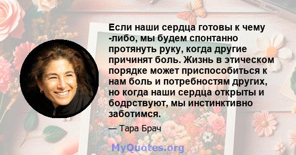 Если наши сердца готовы к чему -либо, мы будем спонтанно протянуть руку, когда другие причинят боль. Жизнь в этическом порядке может приспособиться к нам боль и потребностям других, но когда наши сердца открыты и